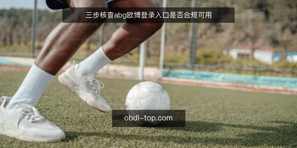 三步核查abg欧博登录入口是否合规可用 — 为什么现在要核查登录入口 配图