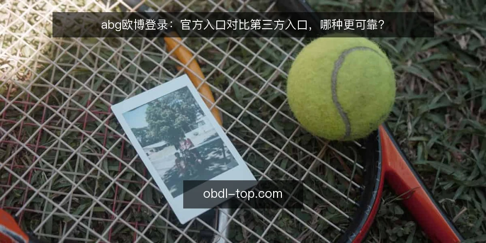 abg欧博登录:官方入口对比第三方入口,哪种更可靠? — 登录入口的选择标准 配图