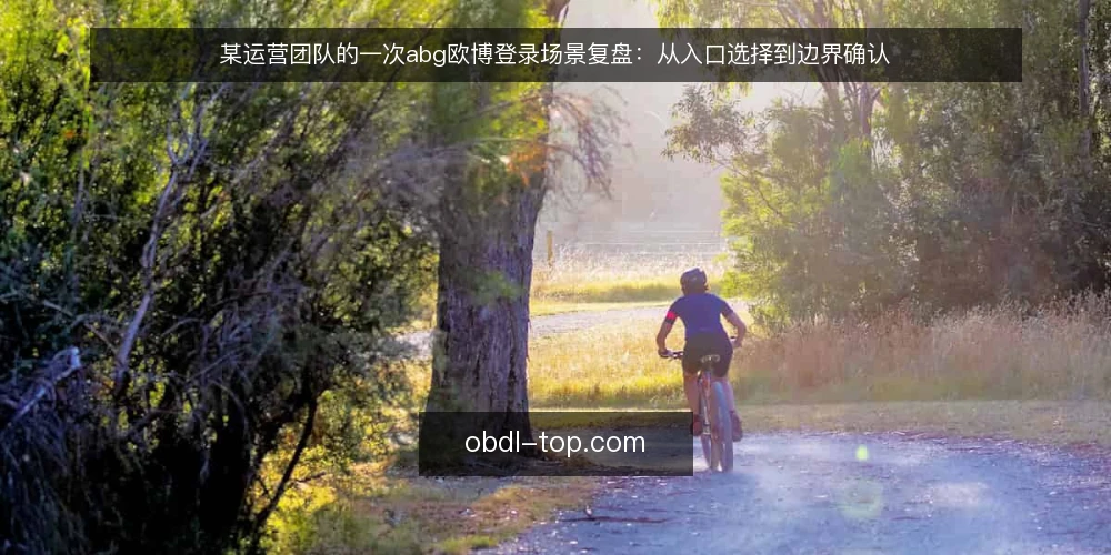 某运营团队的一次abg欧博登录场景复盘:从入口选择到边界确认 — 现场信号:哪些线索预示登录环境不稳 配图
