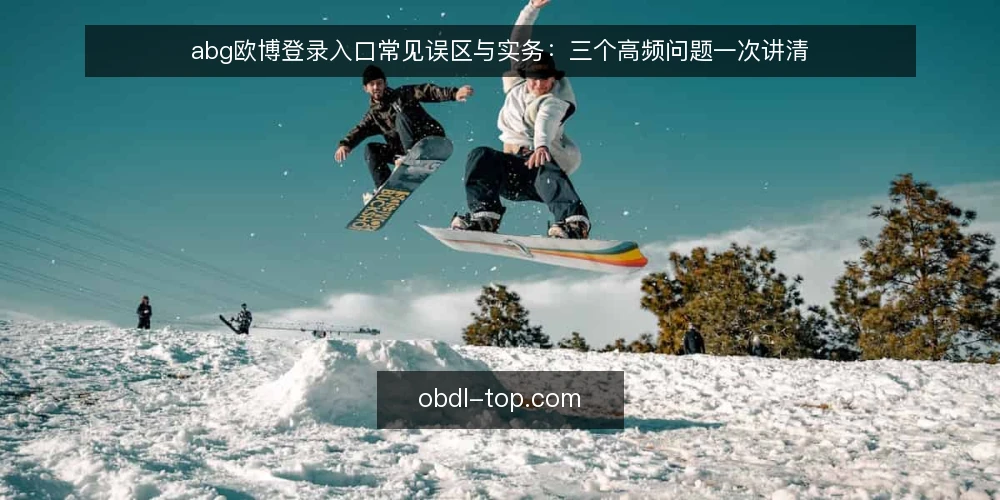 abg欧博登录入口常见误区与实务:三个高频问题一次讲清 — abg欧博登录入口常见误区与实务:三个高频问题一次讲清 配图