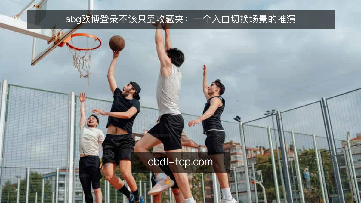 abg欧博登录不该只靠收藏夹：一个入口切换场景的推演