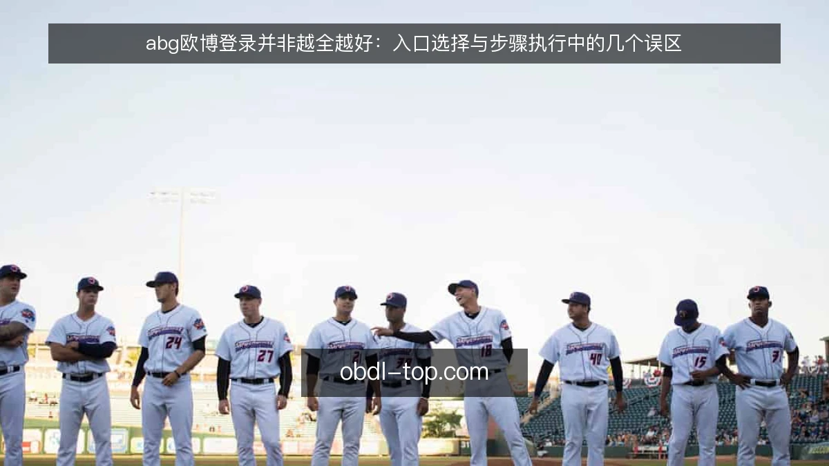 abg欧博登录并非越全越好：入口选择与步骤执行中的几个误区