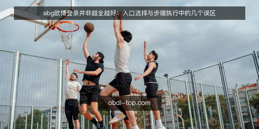 abg欧博登录并非越全越好：入口选择与步骤执行中的几个误区 — 误区一：入口越多越安全 配图