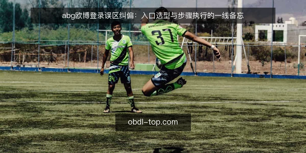 abg欧博登录误区纠偏:入口选型与步骤执行的一线备忘 — 现场先看哪些信号 配图