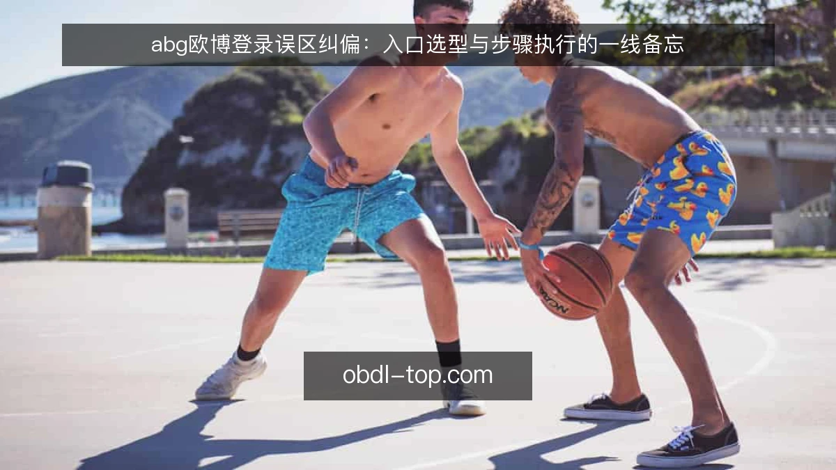 abg欧博登录误区纠偏:入口选型与步骤执行的一线备忘