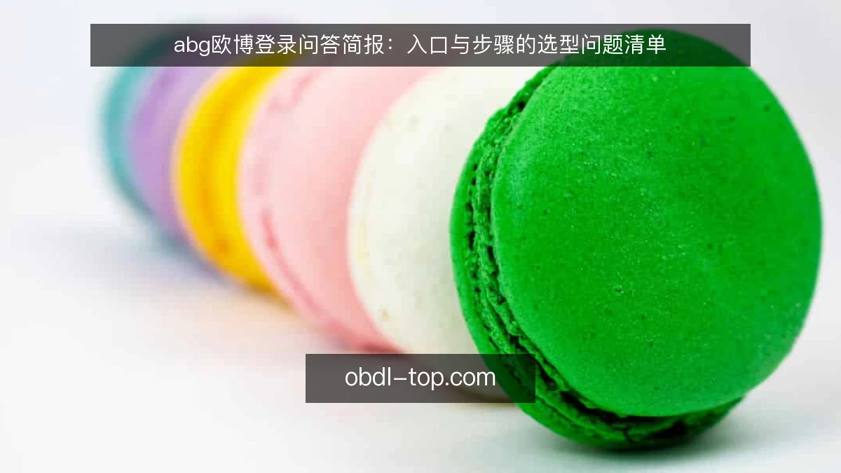 abg欧博登录问答简报:入口与步骤的选型问题清单